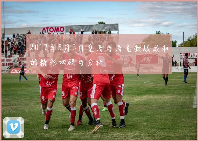 2017年5月3日皇马与马竞激战成和的精彩回顾与分析