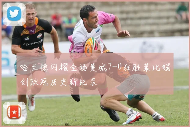 哈兰德闪耀全场曼城7-0狂胜莱比锡创欧冠历史新纪录