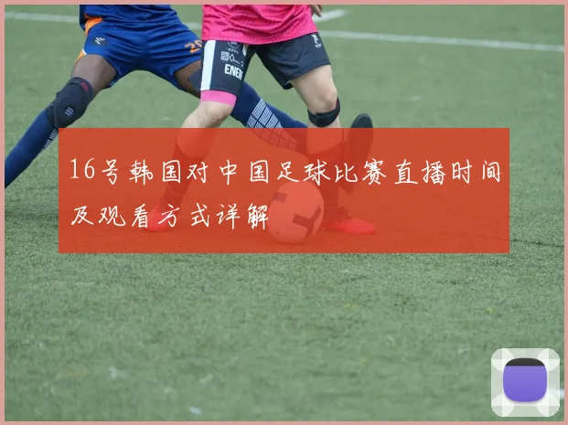 16号韩国对中国足球比赛直播时间及观看方式详解