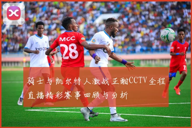 骑士与凯尔特人激战正酣CCTV全程直播精彩赛事回顾与分析