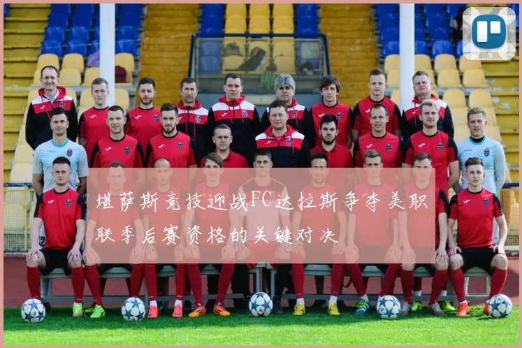 堪萨斯竞技迎战FC达拉斯争夺美职联季后赛资格的关键对决