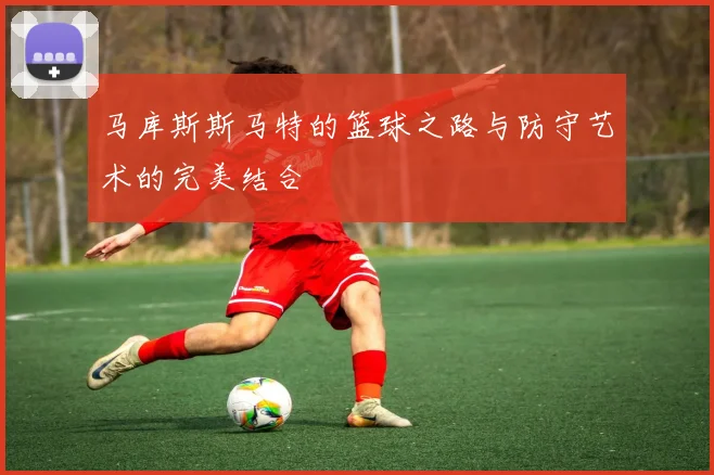 马库斯斯马特的篮球之路与防守艺术的完美结合