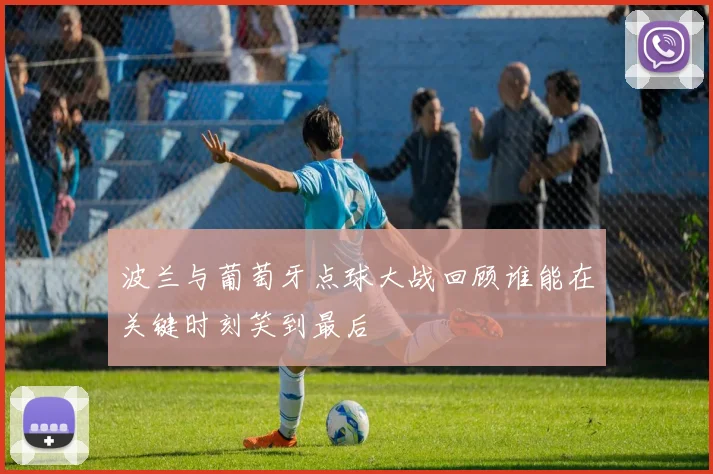 波兰与葡萄牙点球大战回顾谁能在关键时刻笑到最后