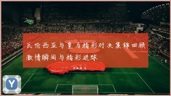 瓦伦西亚与皇马精彩对决集锦回顾激情瞬间与精彩进球