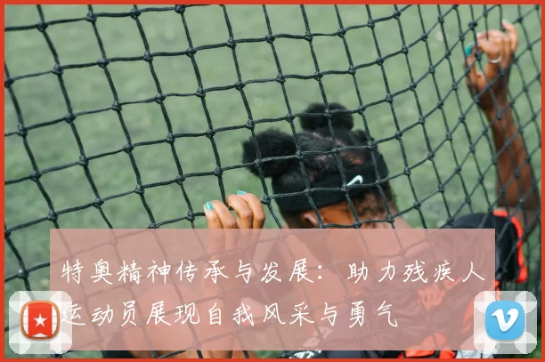 特奥精神传承与发展：助力残疾人运动员展现自我风采与勇气