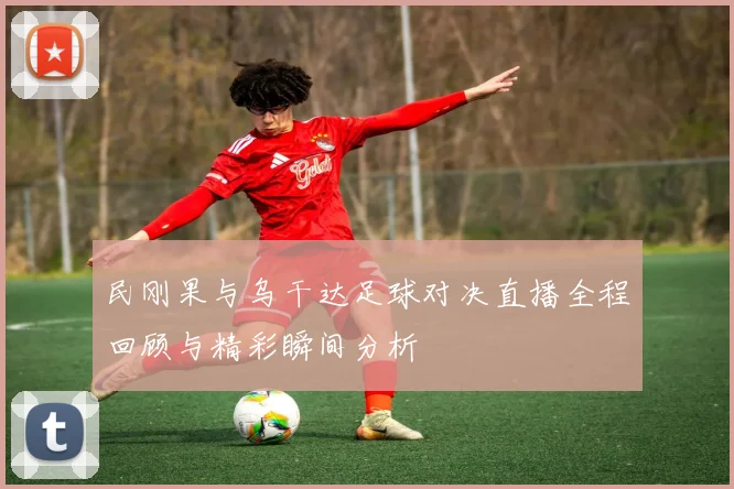 民刚果与乌干达足球对决直播全程回顾与精彩瞬间分析