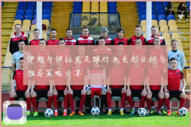 伊朗与伊拉克足球对决竞彩分析与推荐策略分享