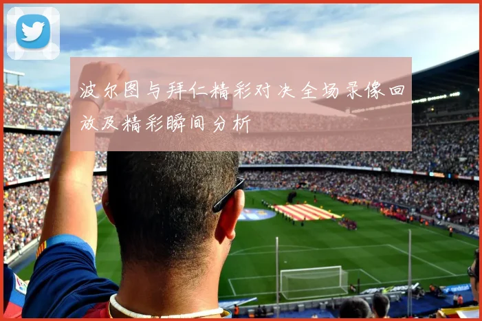 波尔图与拜仁精彩对决全场录像回放及精彩瞬间分析
