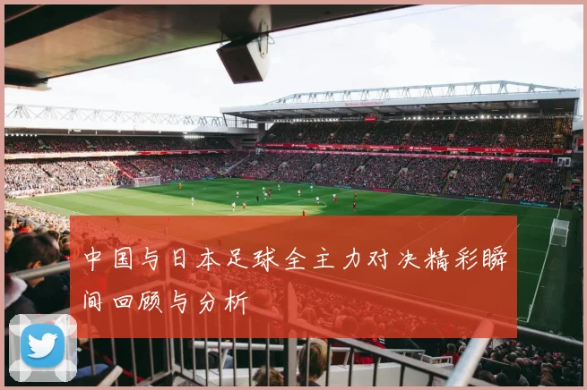 中国与日本足球全主力对决精彩瞬间回顾与分析
