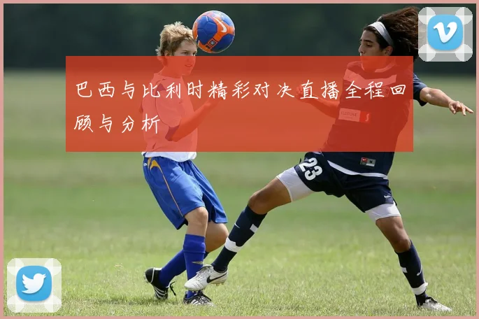 巴西与比利时精彩对决直播全程回顾与分析
